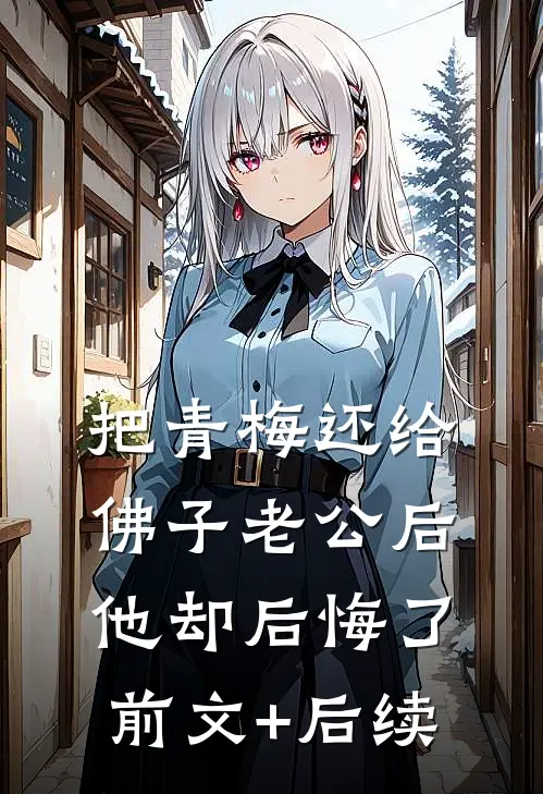 把青梅还给佛子老公后，他却后悔了前文+后续