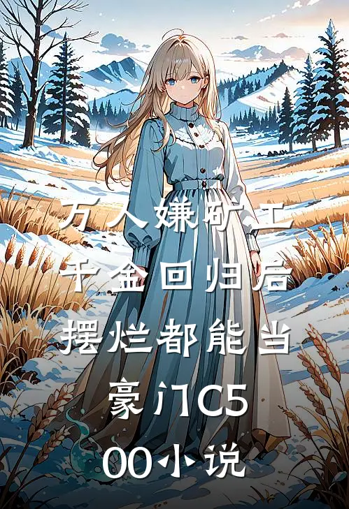 万人嫌矿工千金回归后，摆烂都能当豪门C500小说