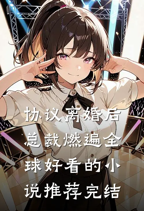 协议离婚后，总裁燃遍全球好看的小说推荐完结