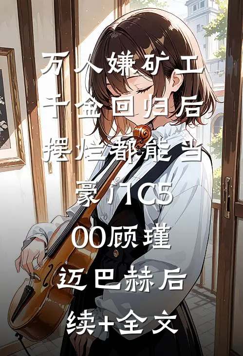 万人嫌矿工千金回归后，摆烂都能当豪门C500顾瑾迈巴赫后续+全文
