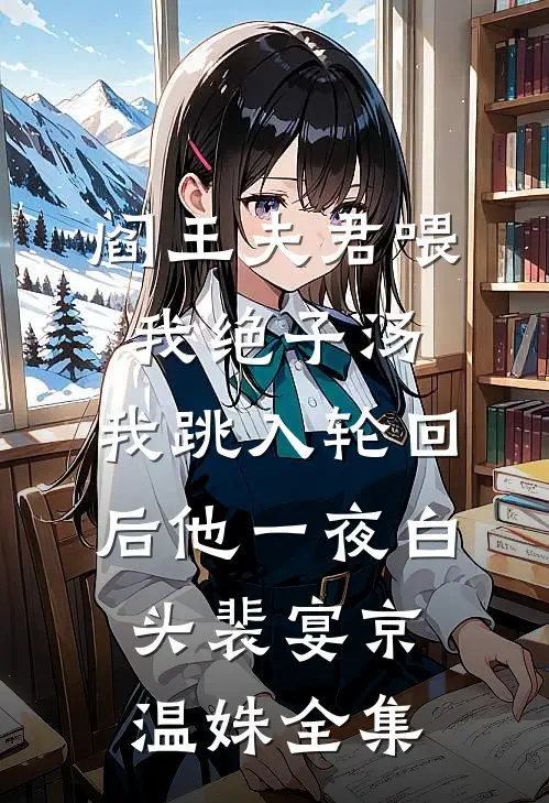 阎王夫君喂我绝子汤，我跳入轮回后他一夜白头裴宴京温姝全集
