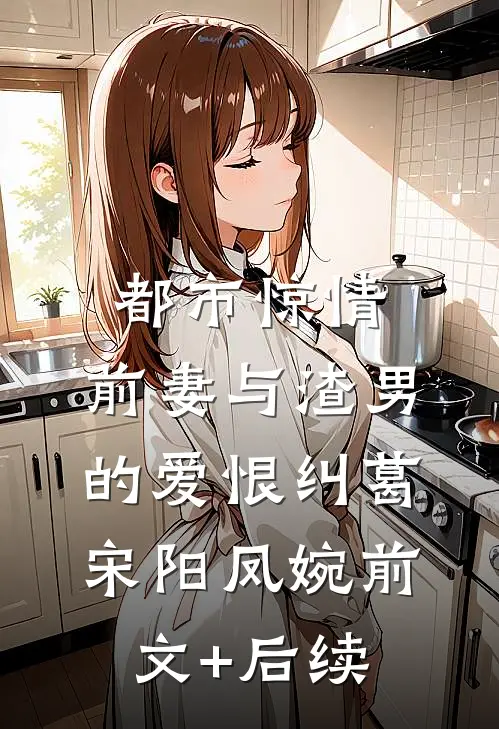 都市惊情：前妻与渣男的爱恨纠葛宋阳凤婉前文+后续