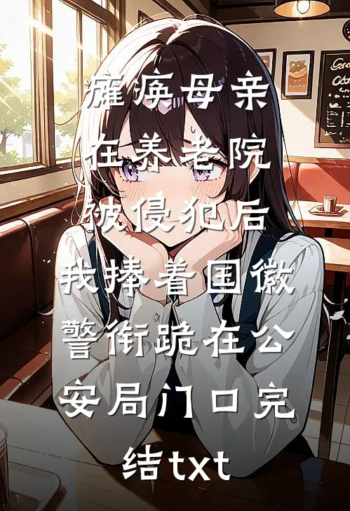 瘫痪母亲在养老院被侵犯后，我捧着国徽警衔跪在公安局门口完结txt