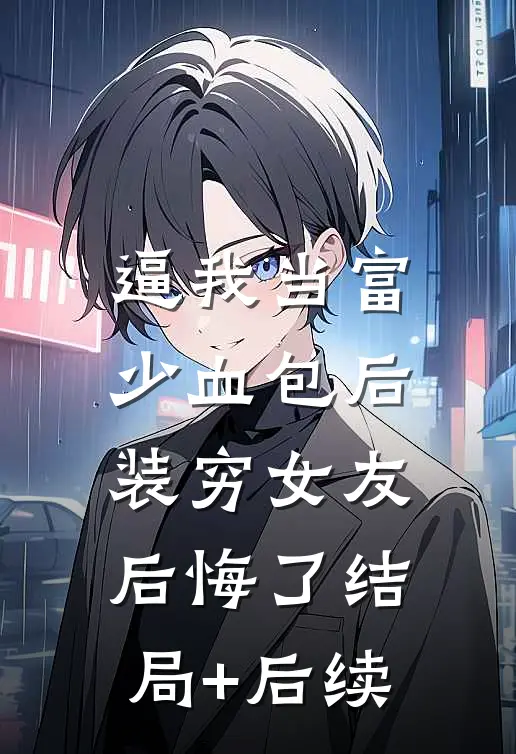 逼我当富少血包后，装穷女友后悔了结局+后续
