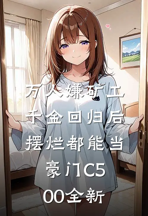 万人嫌矿工千金回归后，摆烂都能当豪门C500全新