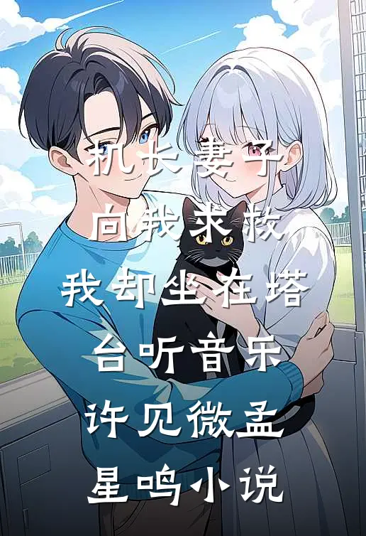 机长妻子向我求救，我却坐在塔台听音乐许见微孟星鸣小说