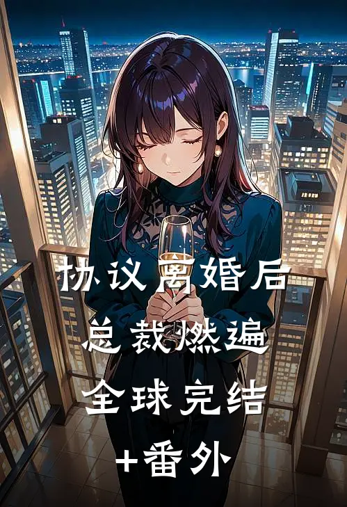 协议离婚后，总裁燃遍全球完结+番外