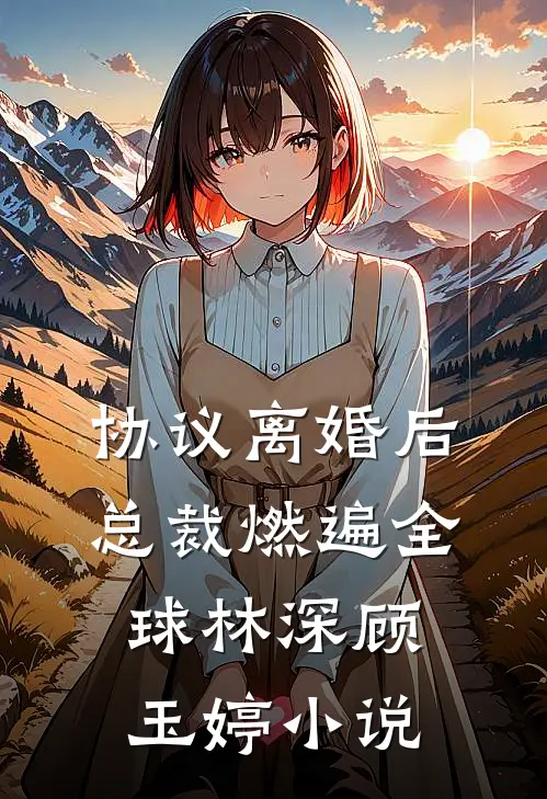 协议离婚后，总裁燃遍全球林深顾玉婷小说
