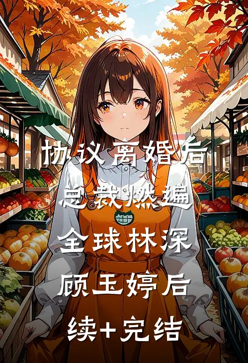 协议离婚后，总裁燃遍全球林深顾玉婷后续+完结