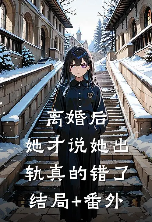 离婚后，她才说她出轨真的错了结局+番外