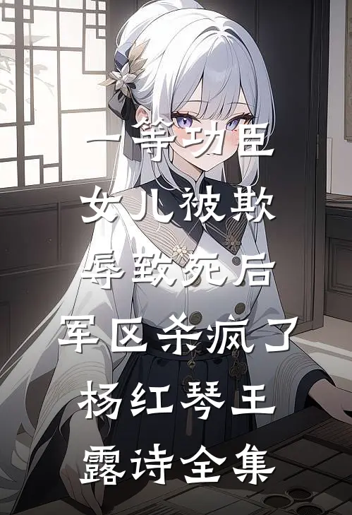 一等功臣女儿被欺辱致死后，军区杀疯了杨红琴王露诗全集