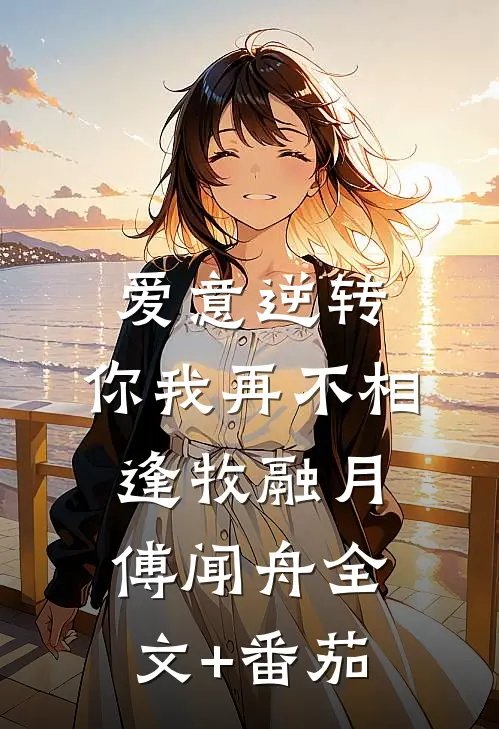 爱意逆转，你我再不相逢牧融月傅闻舟全文+番茄