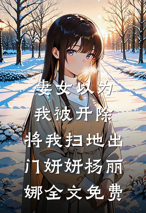 妻女以为我被开除，将我扫地出门妍妍杨丽娜全文免费
