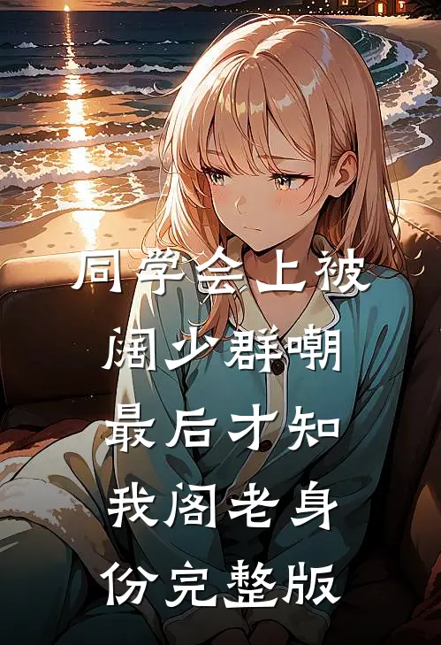 同学会上被阔少群嘲，最后才知我阁老身份完整版