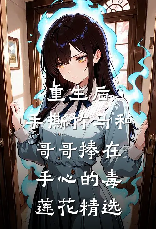 重生后，手撕竹马和哥哥捧在手心的毒莲花精选