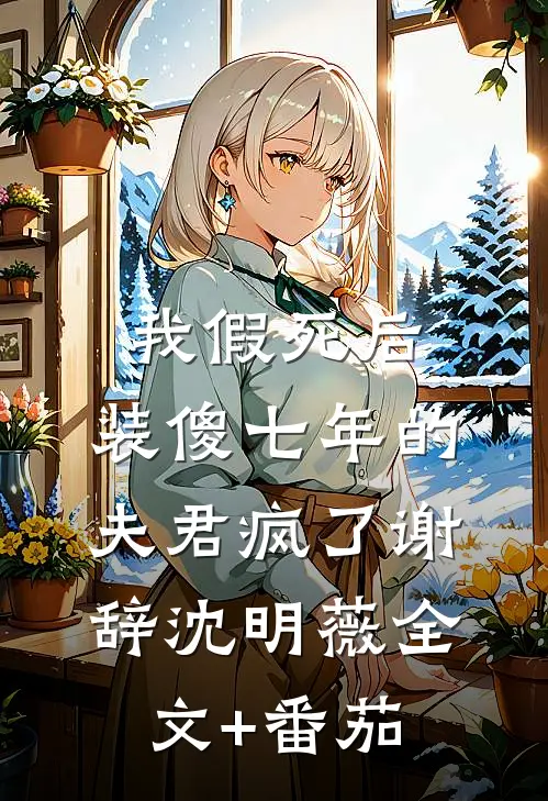 我假死后，装傻七年的夫君疯了谢辞沈明薇全文+番茄