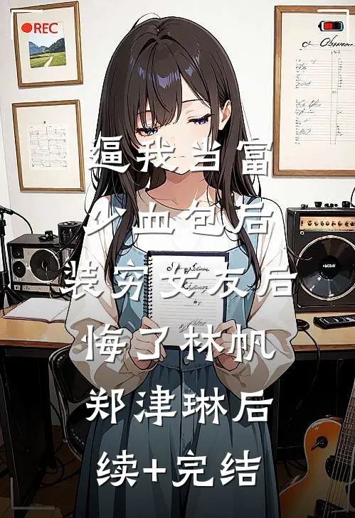 逼我当富少血包后，装穷女友后悔了林帆郑津琳后续+完结
