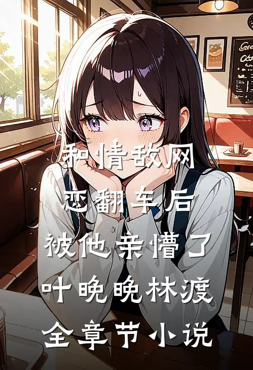 和情敌网恋翻车后，被他亲懵了叶晚晚林渡全章节小说