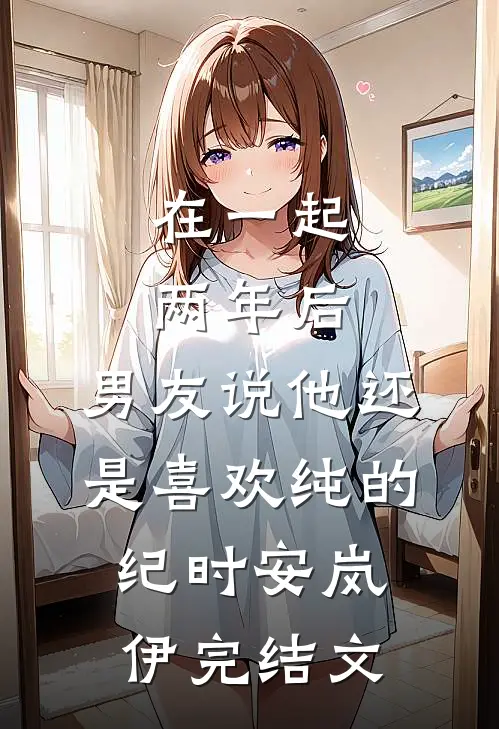 在一起两年后，男友说他还是喜欢纯的纪时安岚伊完结文