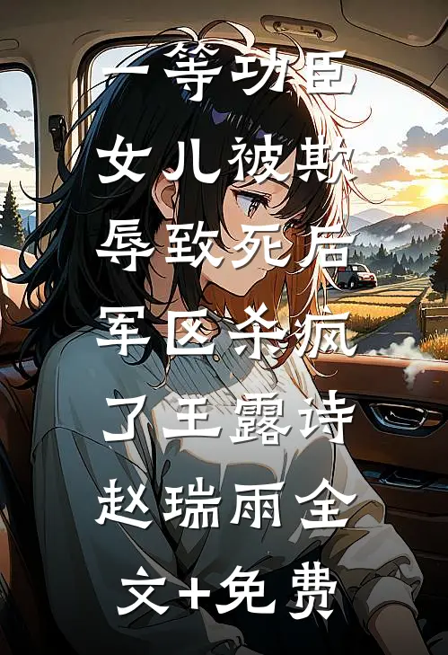 一等功臣女儿被欺辱致死后，军区杀疯了王露诗赵瑞雨全文+免费