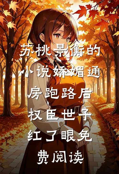 苏桃景衡的小说娇媚通房跑路后，权臣世子红了眼免费阅读