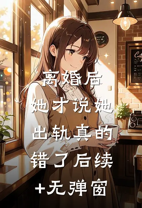 离婚后，她才说她出轨真的错了后续+无弹窗