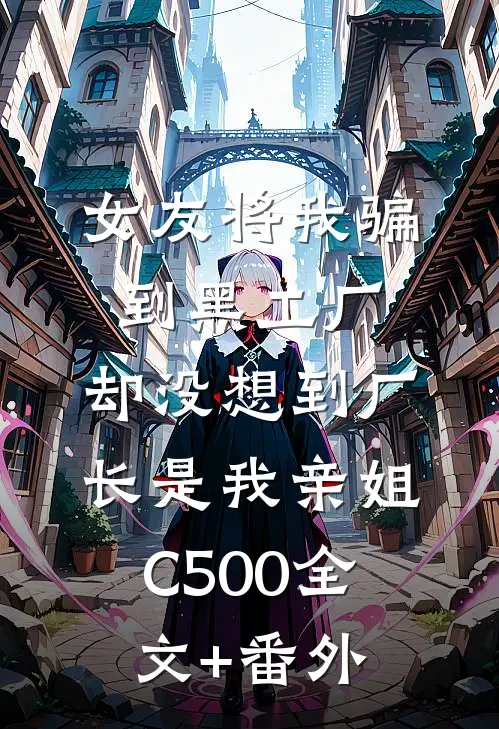 女友将我骗到黑工厂，却没想到厂长是我亲姐C500全文+番外