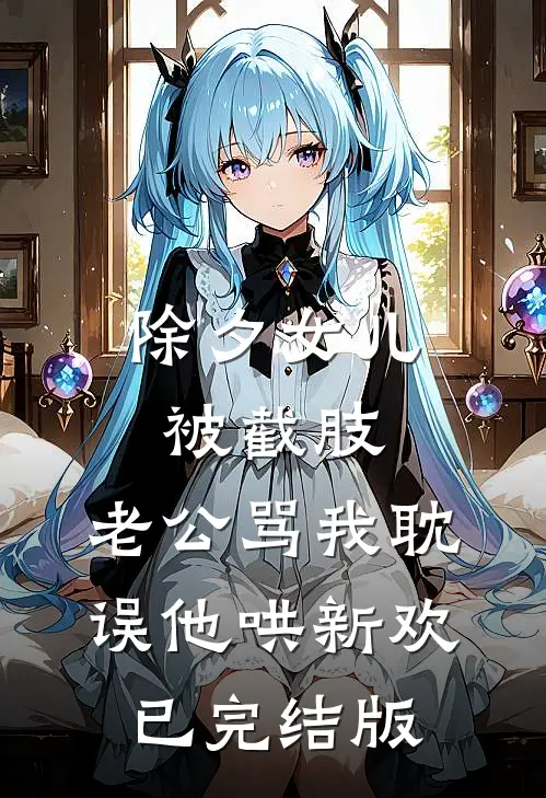 除夕女儿被截肢，老公骂我耽误他哄新欢已完结版