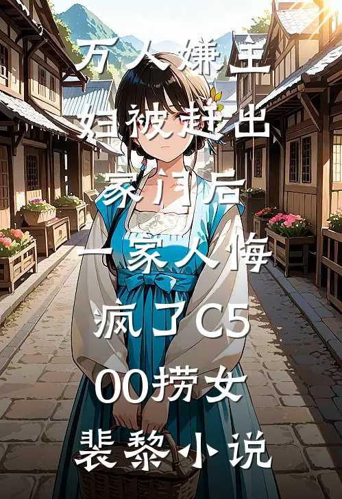 万人嫌主妇被赶出家门后，一家人悔疯了C500捞女裴黎小说