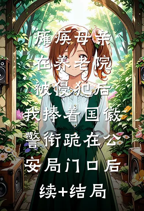 瘫痪母亲在养老院被侵犯后，我捧着国徽警衔跪在公安局门口后续+结局