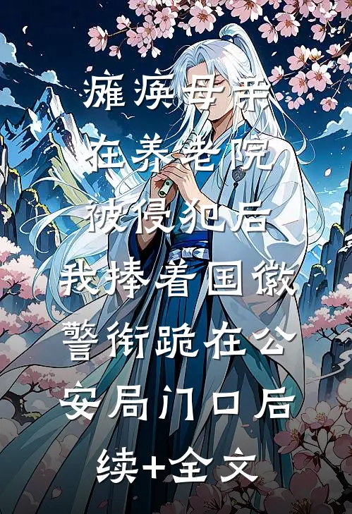 瘫痪母亲在养老院被侵犯后，我捧着国徽警衔跪在公安局门口后续+全文