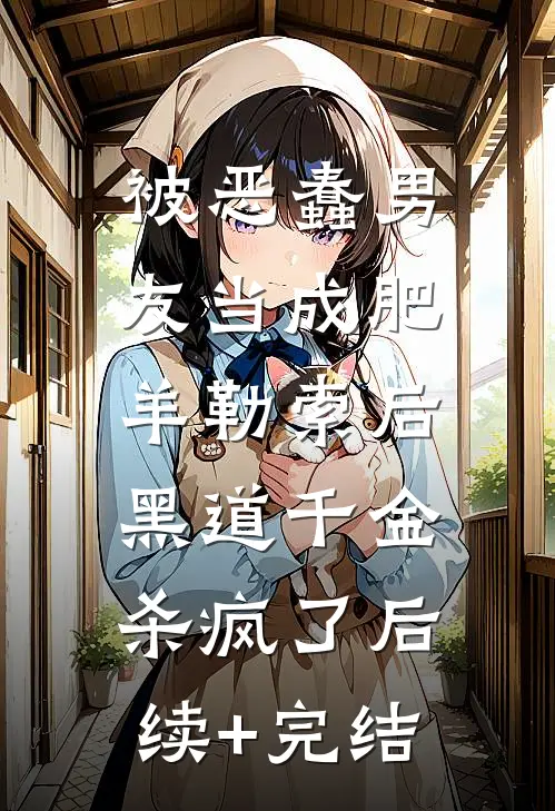 被恶蠢男友当成肥羊勒索后，黑道千金杀疯了后续+完结