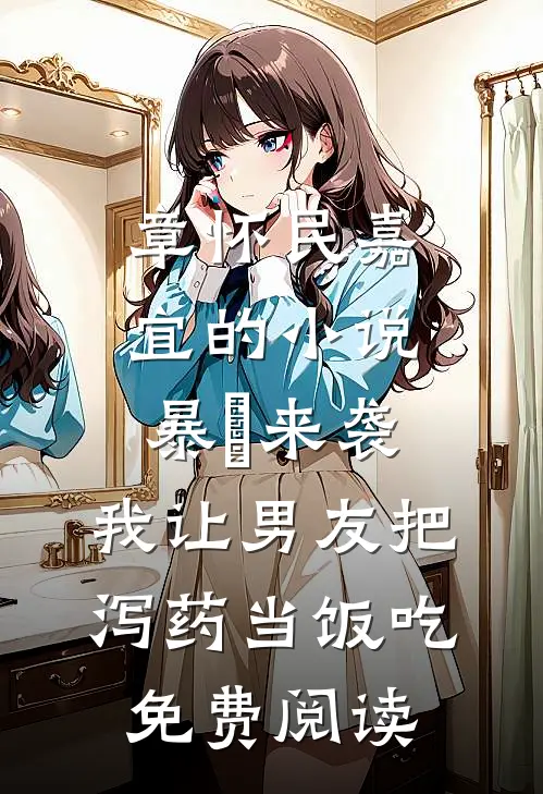 章怀民嘉宜的小说暴⾬来袭，我让男友把泻药当饭吃免费阅读