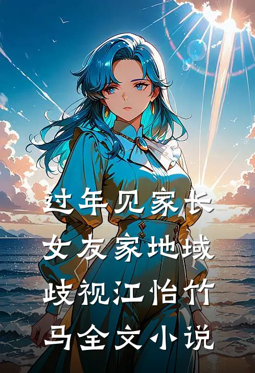 过年见家长，女友家地域歧视江怡竹马全文小说
