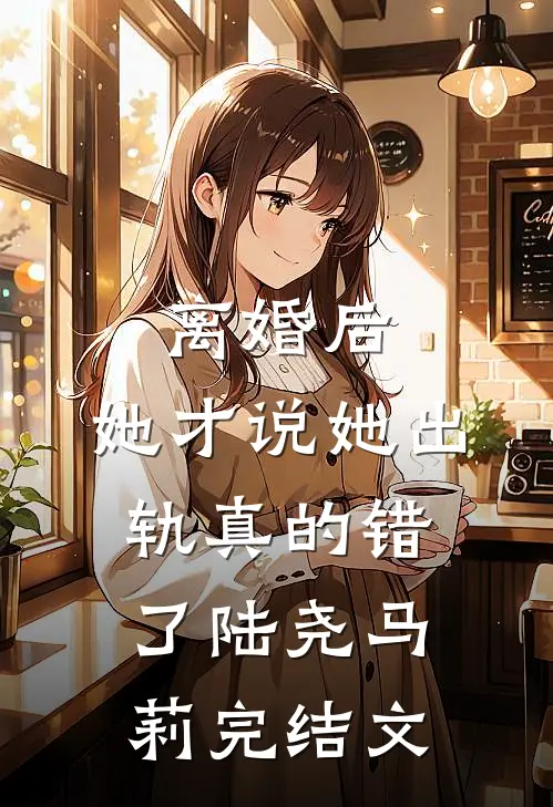 离婚后，她才说她出轨真的错了陆尧马莉完结文