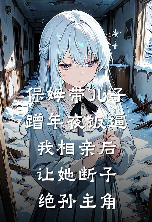 保姆带儿子蹭年夜饭逼我相亲后，让她断子绝孙主角