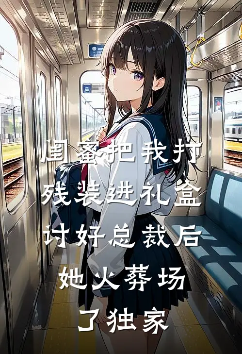 闺蜜把我打残装进礼盒讨好总裁后，她火葬场了独家