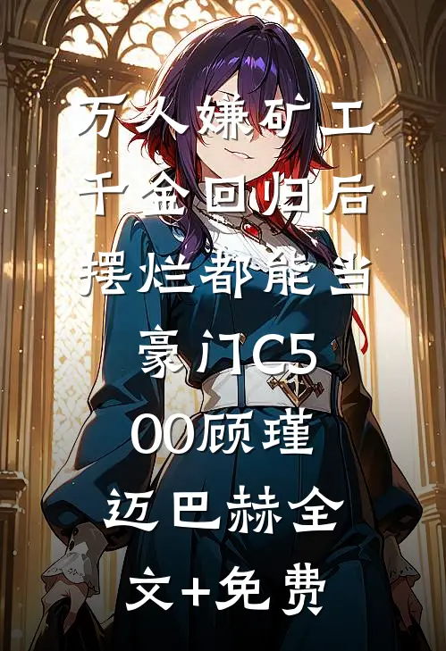 万人嫌矿工千金回归后，摆烂都能当豪门C500顾瑾迈巴赫全文+免费