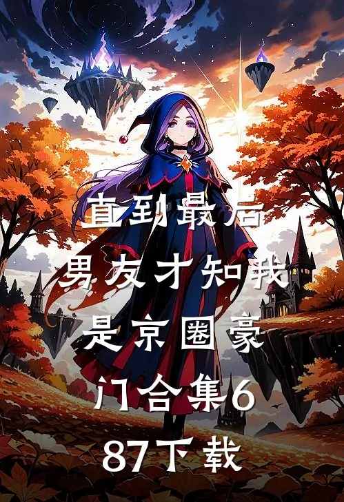 直到最后，男友才知我是京圈豪门合集687下载