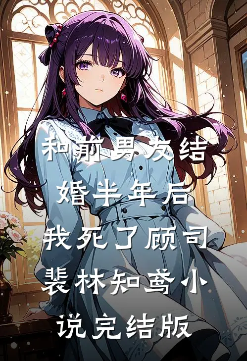和前男友结婚半年后，我死了顾司裴林知鸢小说完结版