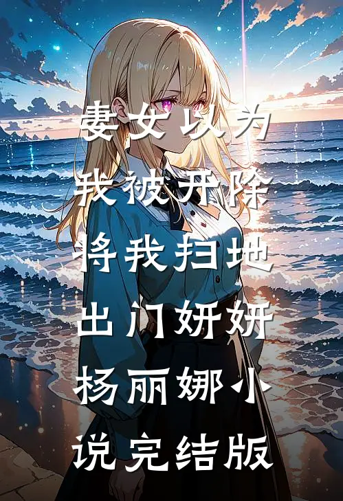 妻女以为我被开除，将我扫地出门妍妍杨丽娜小说完结版