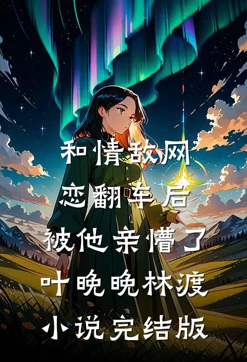 和情敌网恋翻车后，被他亲懵了叶晚晚林渡小说完结版