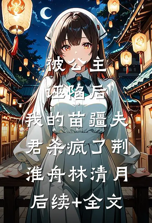 被公主诬陷后，我的苗疆夫君杀疯了荆淮舟林清月后续+全文