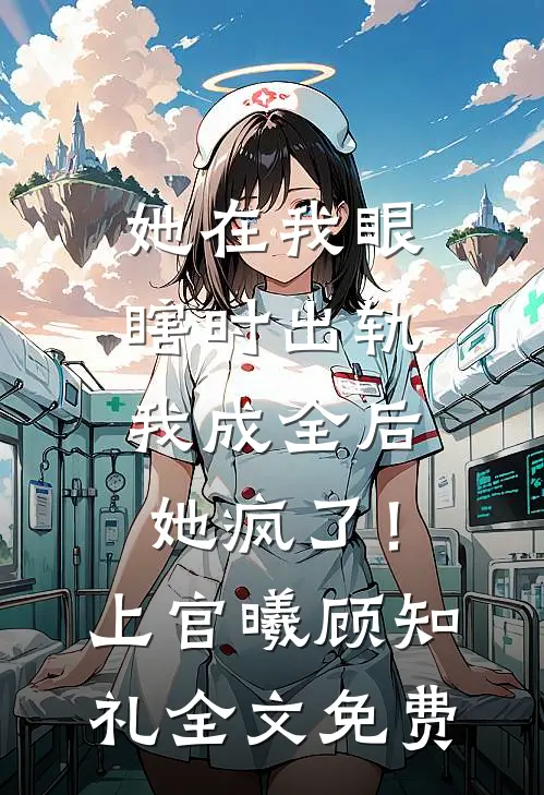 她在我眼瞎时出轨，我成全后她疯了！上官曦顾知礼全文免费
