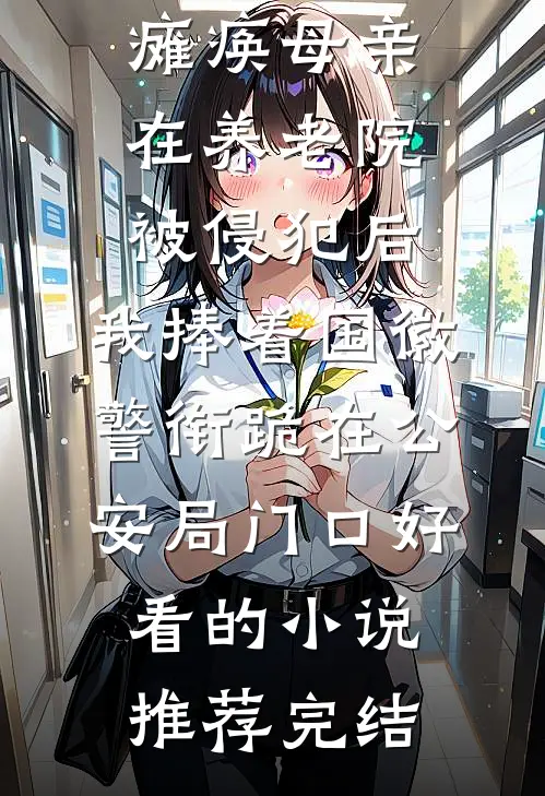瘫痪母亲在养老院被侵犯后，我捧着国徽警衔跪在公安局门口好看的小说推荐完结
