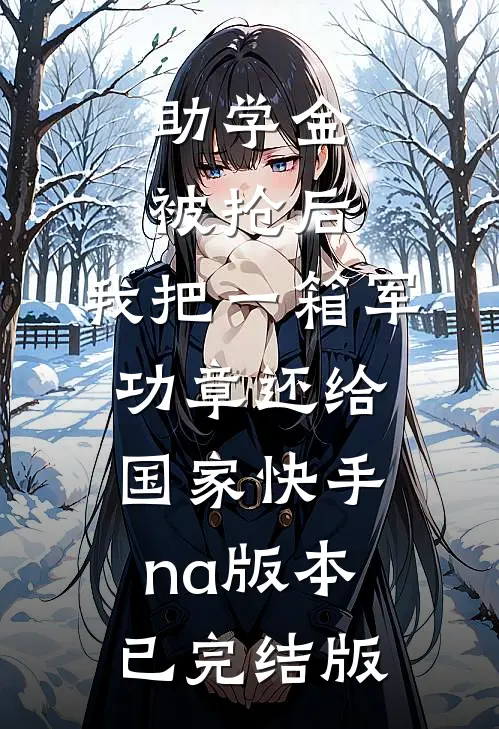 助学金被抢后，我把一箱军功章还给国家快手na版本已完结版