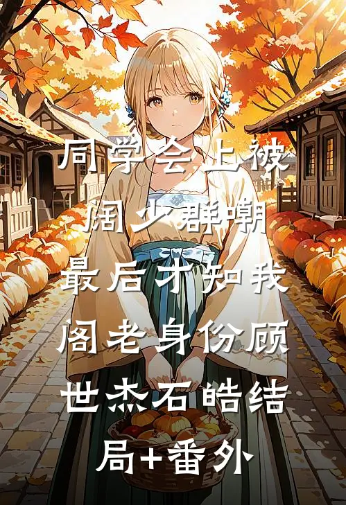 同学会上被阔少群嘲，最后才知我阁老身份顾世杰石皓结局+番外