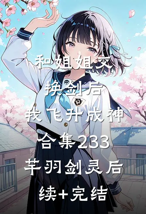 和姐姐交换剑后，我飞升成神合集233芊羽剑灵后续+完结