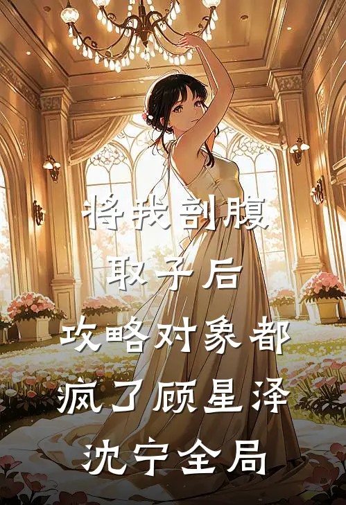 将我剖腹取子后，攻略对象都疯了顾星泽沈宁全局