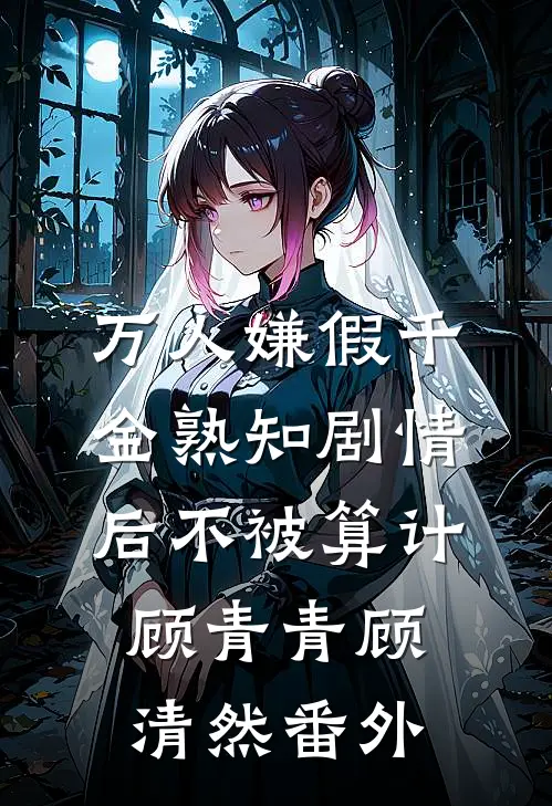 万人嫌假千金熟知剧情后不被算计顾青青顾清然番外